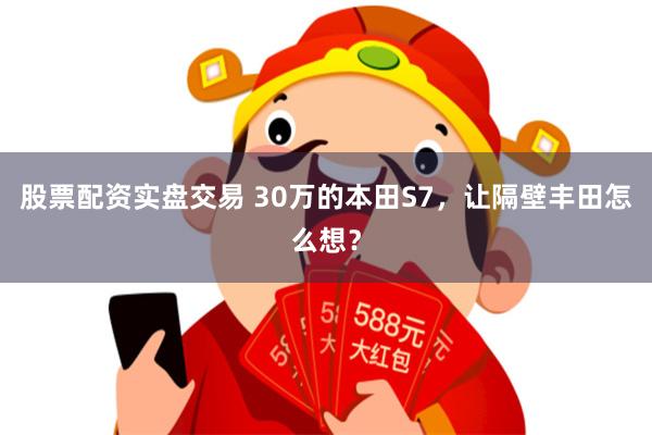 股票配资实盘交易 30万的本田S7，让隔壁丰田怎么想？
