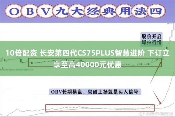 10倍配资 长安第四代CS75PLUS智慧进阶 下订立享至高40000元优惠
