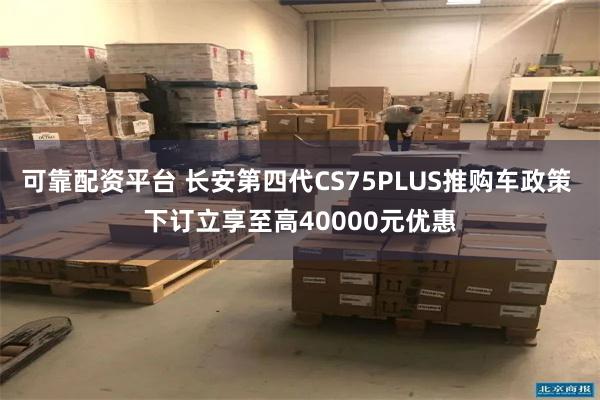 可靠配资平台 长安第四代CS75PLUS推购车政策 下订立享至高40000元优惠