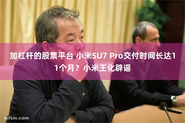 加杠杆的股票平台 小米SU7 Pro交付时间长达11个月？小米王化辟谣