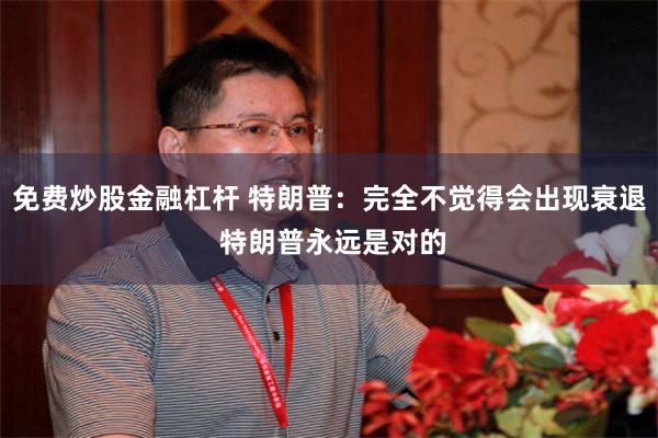 免费炒股金融杠杆 特朗普：完全不觉得会出现衰退 特朗普永远是对的