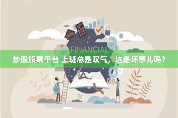 炒股股票平台 上班总是叹气，这是坏事儿吗？