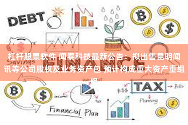 杠杆股票软件 闻泰科技最新公告：拟出售昆明闻讯等公司股权及业务资产包 预计构成重大资产重组
