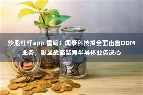炒股杠杆app 重磅！闻泰科技拟全面出售ODM业务，彰显战略聚焦半导体业务决心