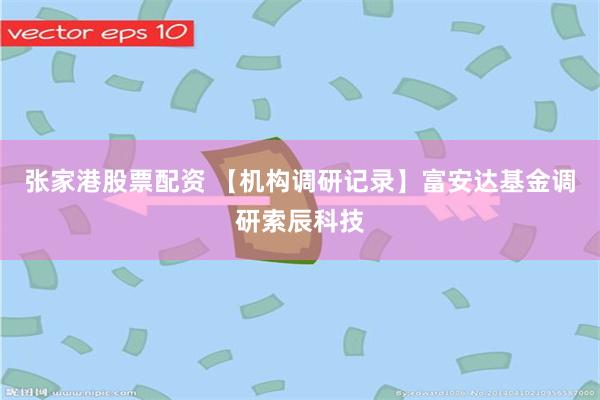 张家港股票配资 【机构调研记录】富安达基金调研索辰科技
