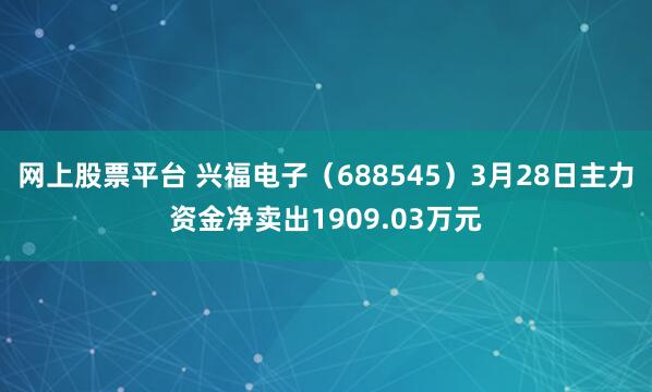 网上股票平台 兴福电子（688545）3月28日主力资金净卖出1909.03万元