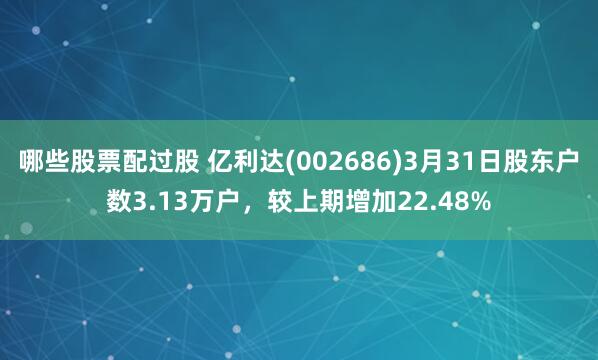哪些股票配过股 亿利达(002686)3月31日股东户数3.13万户，较上期增加22.48%