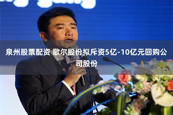 泉州股票配资 歌尔股份拟斥资5亿-10亿元回购公司股份