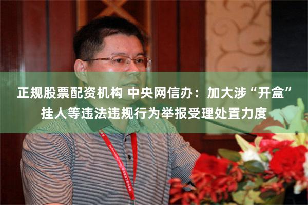 正规股票配资机构 中央网信办：加大涉“开盒”挂人等违法违规行为举报受理处置力度