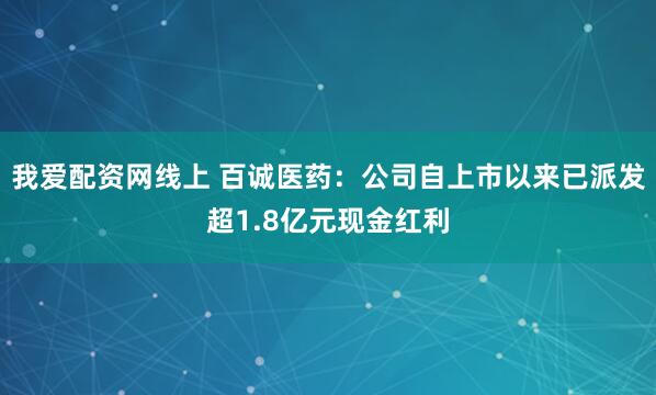 我爱配资网线上 百诚医药：公司自上市以来已派发超1.8亿元现金红利