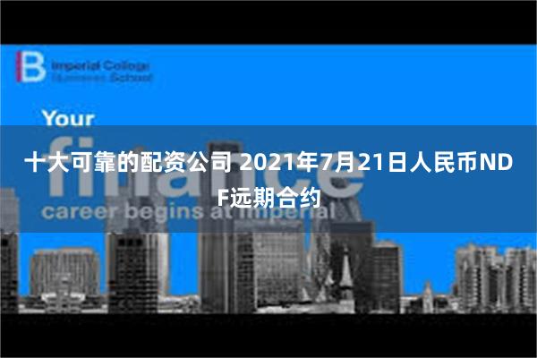十大可靠的配资公司 2021年7月21日人民币NDF远期合约
