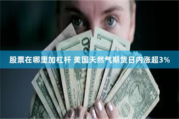 股票在哪里加杠杆 美国天然气期货日内涨超3%