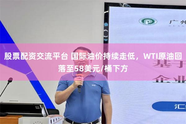股票配资交流平台 国际油价持续走低，WTI原油回落至58美元/桶下方