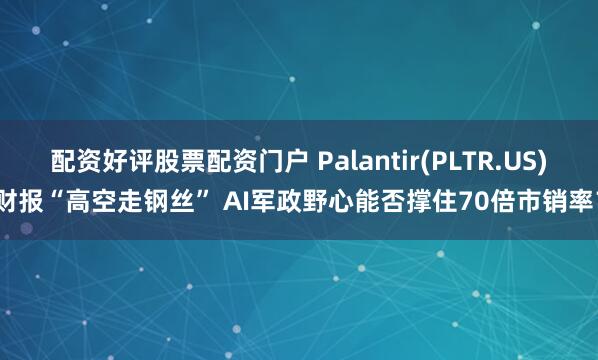 配资好评股票配资门户 Palantir(PLTR.US)财报“高空走钢丝” AI军政野心能否撑住70倍市销率？