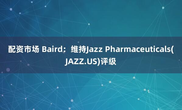 配资市场 Baird：维持Jazz Pharmaceuticals(JAZZ.US)评级