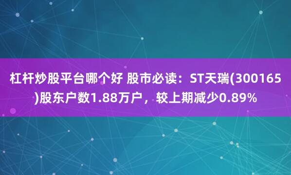 杠杆炒股平台哪个好 股市必读：ST天瑞(300165)股东户数1.88万户，较上期减少0.89%