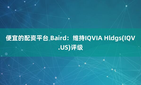 便宜的配资平台 Baird：维持IQVIA Hldgs(IQV.US)评级