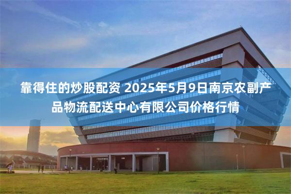 靠得住的炒股配资 2025年5月9日南京农副产品物流配送中心有限公司价格行情