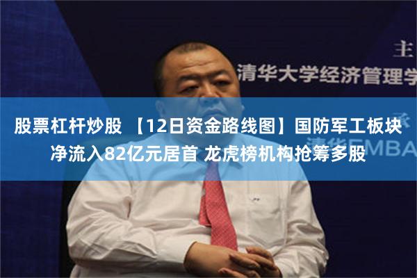 股票杠杆炒股 【12日资金路线图】国防军工板块净流入82亿元居首 龙虎榜机构抢筹多股