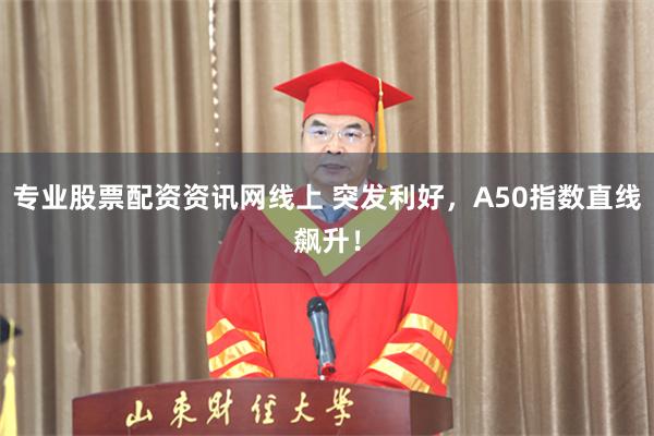 专业股票配资资讯网线上 突发利好，A50指数直线飙升！