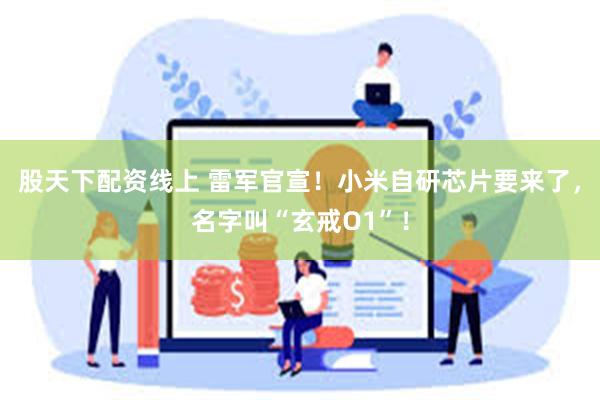 股天下配资线上 雷军官宣！小米自研芯片要来了，名字叫“玄戒O1”！