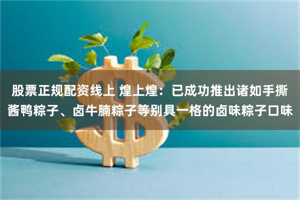 股票正规配资线上 煌上煌：已成功推出诸如手撕酱鸭粽子、卤牛腩粽子等别具一格的卤味粽子口味