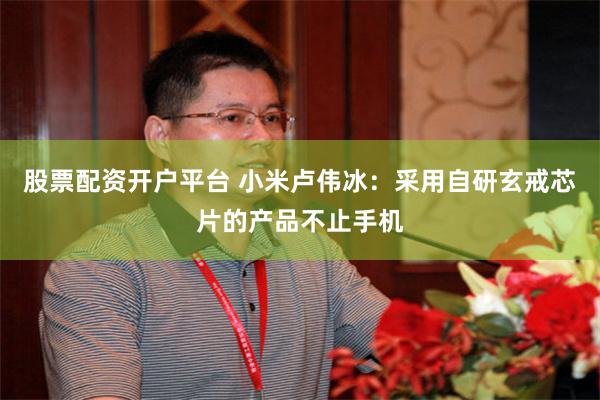 股票配资开户平台 小米卢伟冰：采用自研玄戒芯片的产品不止手机