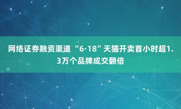 网络证劵融资渠道 “6·18”天猫开卖首小时超1.3万个品牌成交翻倍