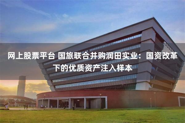 网上股票平台 国旅联合并购润田实业：国资改革下的优质资产注入样本