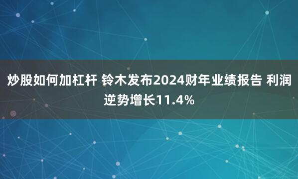 炒股如何加杠杆 铃木发布2024财年业绩报告 利润逆势增长11.4%
