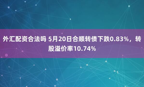 外汇配资合法吗 5月20日合顺转债下跌0.83%，转股溢价率10.74%