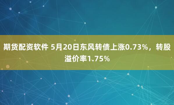 期货配资软件 5月20日东风转债上涨0.73%，转股溢价率1.75%