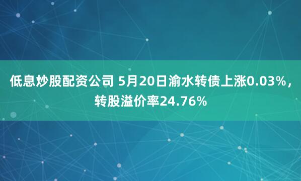 低息炒股配资公司 5月20日渝水转债上涨0.03%，转股溢价率24.76%