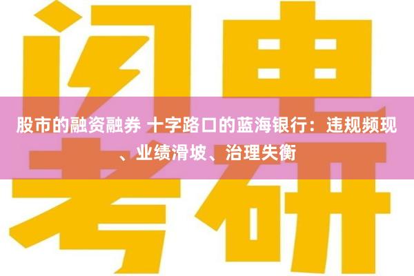 股市的融资融券 十字路口的蓝海银行：违规频现、业绩滑坡、治理失衡
