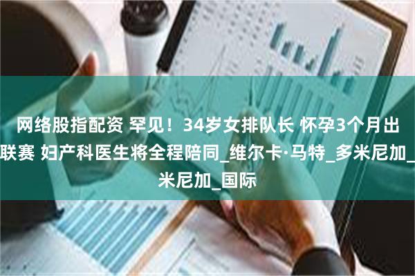 网络股指配资 罕见！34岁女排队长 怀孕3个月出战世联赛 妇产科医生将全程陪同_维尔卡·马特_多米尼加_国际