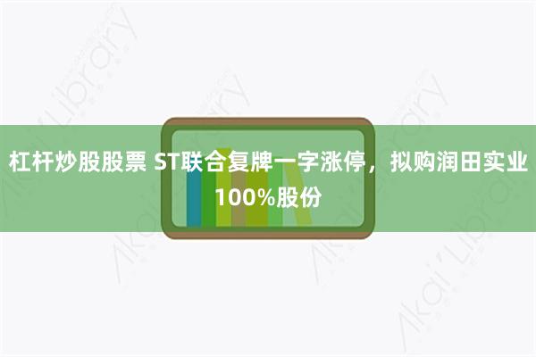 杠杆炒股股票 ST联合复牌一字涨停，拟购润田实业100%股份