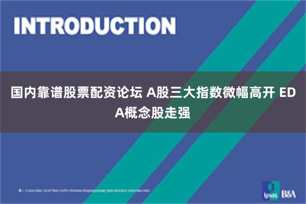 国内靠谱股票配资论坛 A股三大指数微幅高开 EDA概念股走强