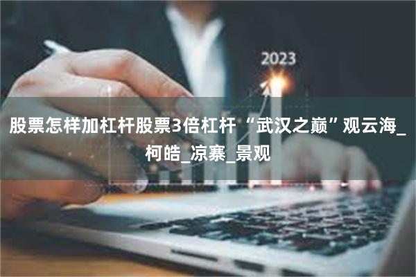 股票怎样加杠杆股票3倍杠杆 “武汉之巅”观云海_柯皓_凉寨_景观