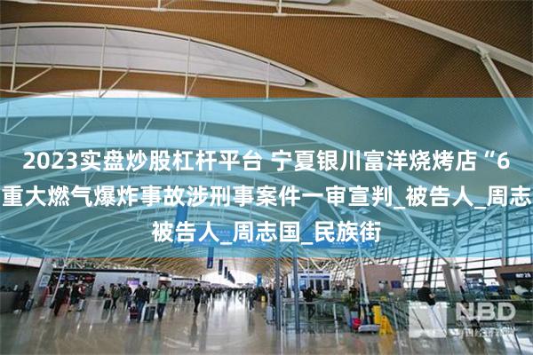 2023实盘炒股杠杆平台 宁夏银川富洋烧烤店“6·21”特别重大燃气爆炸事故涉刑事案件一审宣判_被告人_周志国_民族街