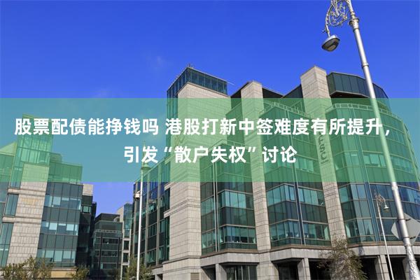 股票配债能挣钱吗 港股打新中签难度有所提升， 引发“散户失权”讨论