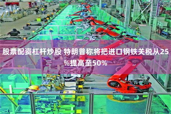 股票配资杠杆炒股 特朗普称将把进口钢铁关税从25%提高至50%