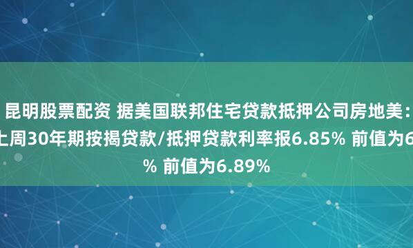 昆明股票配资 据美国联邦住宅贷款抵押公司房地美：美国上周30年期按揭贷款/抵押贷款利率报6.85% 前值为6.89%