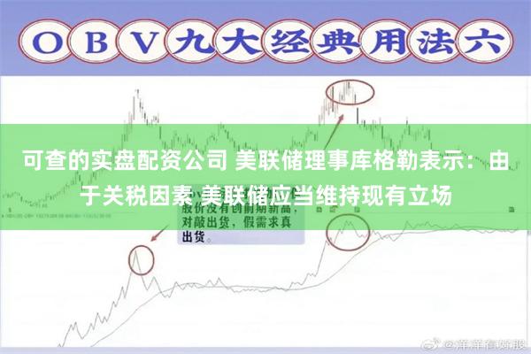 可查的实盘配资公司 美联储理事库格勒表示：由于关税因素 美联储应当维持现有立场