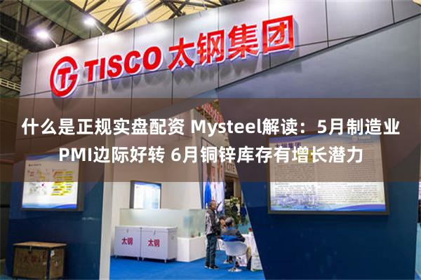 什么是正规实盘配资 Mysteel解读：5月制造业PMI边际好转 6月铜锌库存有增长潜力