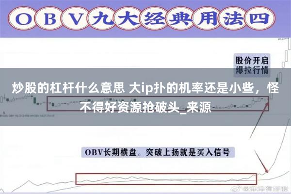 炒股的杠杆什么意思 大ip扑的机率还是小些，怪不得好资源抢破头_来源