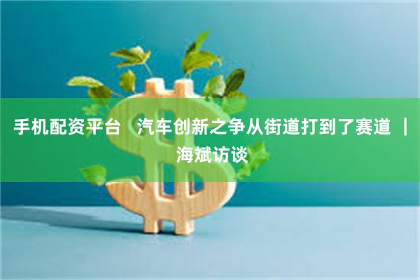 手机配资平台   汽车创新之争从街道打到了赛道 ｜ 海斌访谈