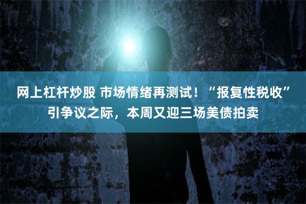 网上杠杆炒股 市场情绪再测试！“报复性税收”引争议之际，本周又迎三场美债拍卖
