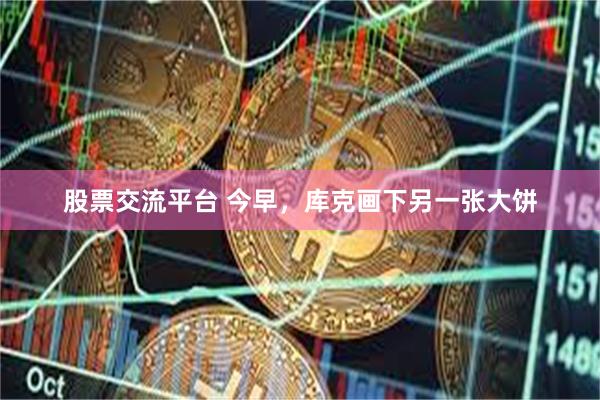 股票交流平台 今早，库克画下另一张大饼