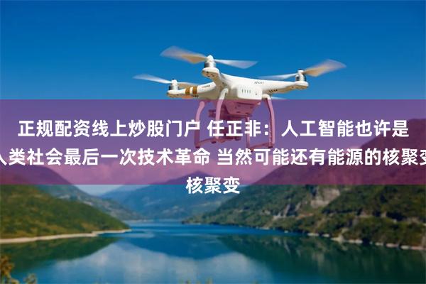 正规配资线上炒股门户 任正非：人工智能也许是人类社会最后一次技术革命 当然可能还有能源的核聚变