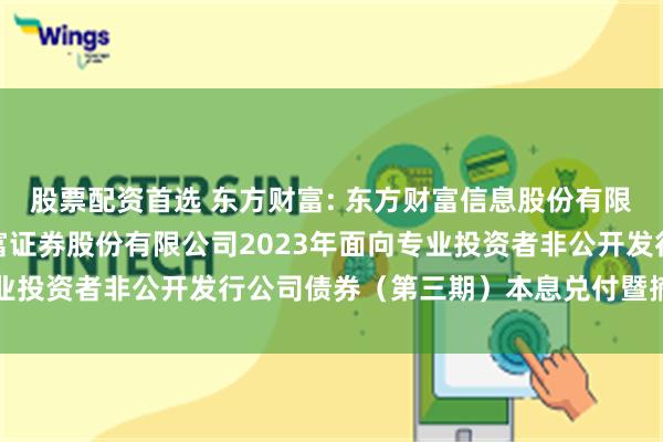 股票配资首选 东方财富: 东方财富信息股份有限公司关于子公司东方财富证券股份有限公司2023年面向专业投资者非公开发行公司债券(第三期)本息兑付暨摘牌的公告